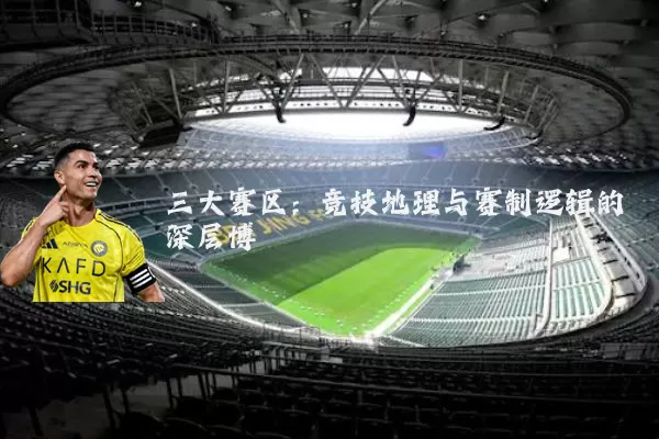 三大赛区：竞技地理与赛制逻辑的深层博弈