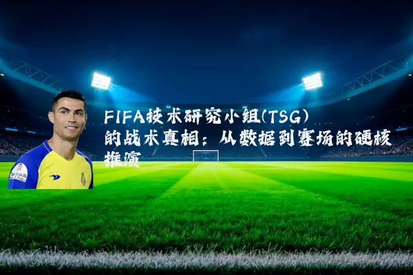 FIFA技术研究小组(TSG)的战术真相:从数据到赛场的硬核推演