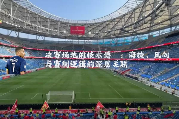 决赛场地的技术博弈:海拔、风向与赛制逻辑的深层关联