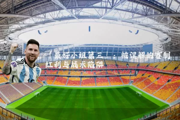 「最好小组第三」：被误解的赛制红利与战术陷阱