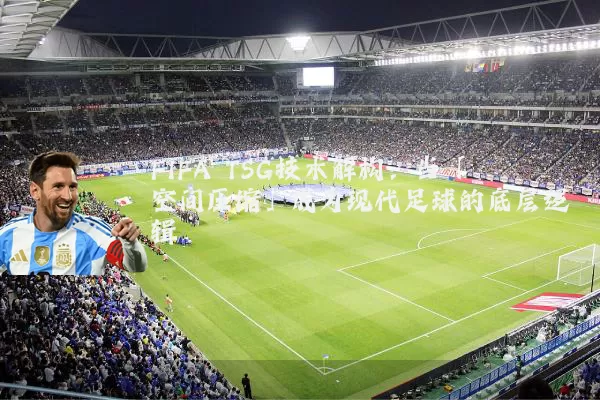 FIFA TSG技术解构：当「空间压缩」成为现代足球的底层逻辑