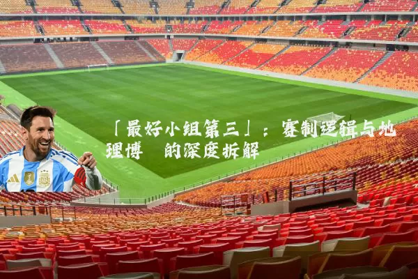 「最好小组第三」：赛制逻辑与地理博弈的深度拆解