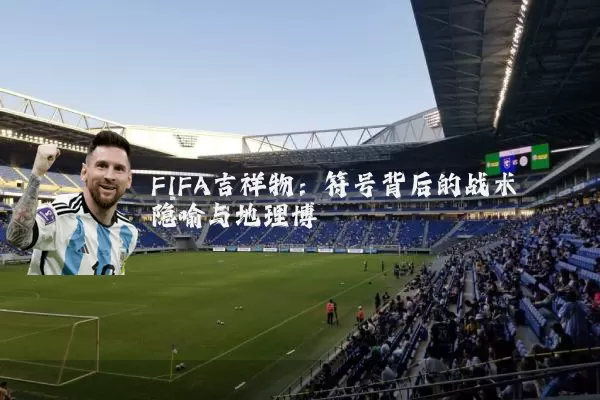 FIFA吉祥物：符号背后的战术隐喻与地理博弈