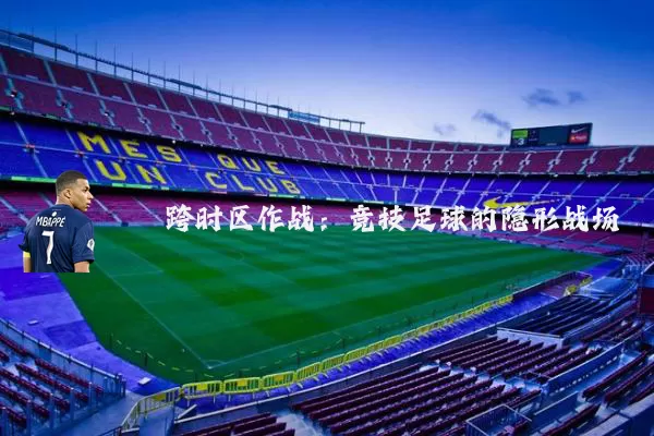 跨时区作战:竞技足球的隐形战场