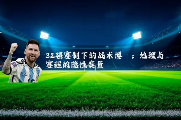 32强赛制下的战术博弈:地理与赛程的隐性变量