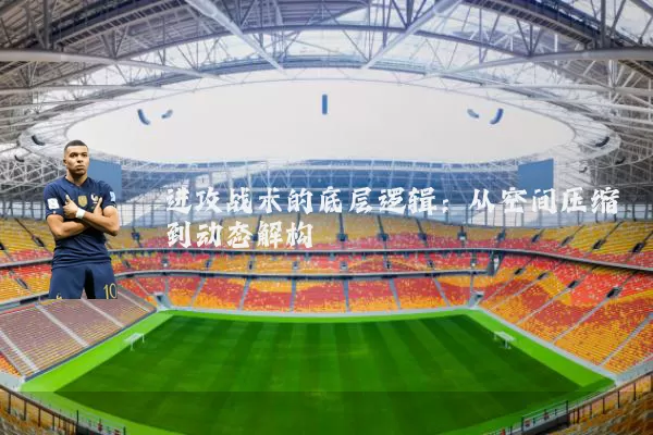 进攻战术的底层逻辑:从空间压缩到动态解构