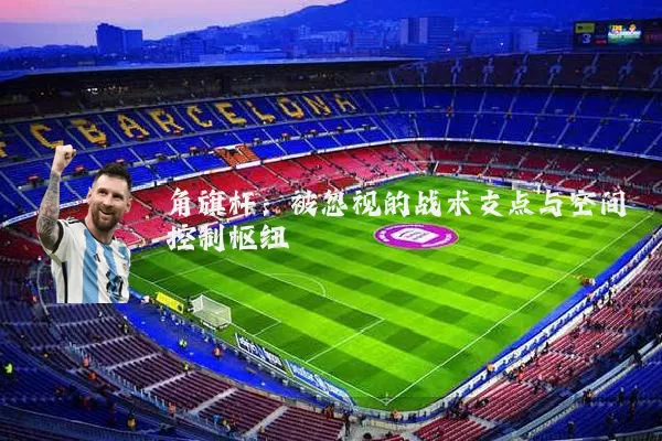 角旗杆：被忽视的战术支点与空间控制枢纽