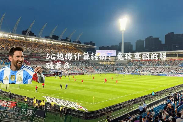 5G边缘计算转播：竞技真相的解码革命